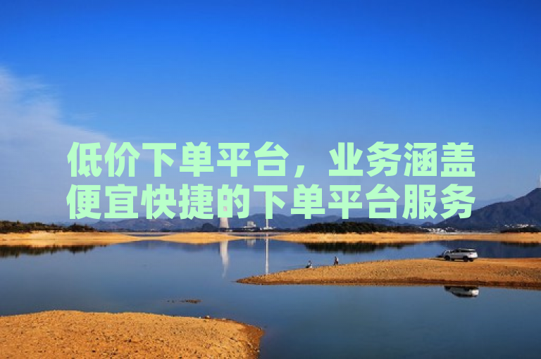 低价下单平台，业务涵盖便宜快捷的下单平台服务。