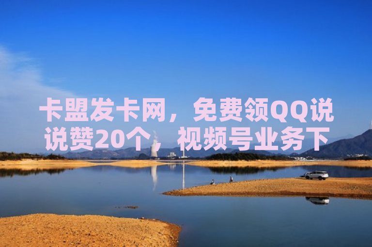 卡盟发卡网，免费领QQ说说赞20个，视频号业务下单24小时。
