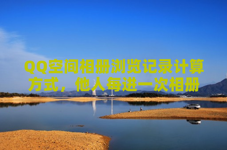 QQ空间相册浏览记录计算方式，他人每进一次相册计一次，自己浏览不算。