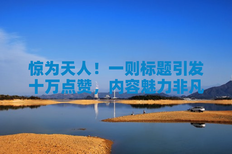 惊为天人！一则标题引发十万点赞，内容魅力非凡。