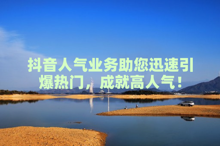 抖音人气业务助您迅速引爆热门，成就高人气！