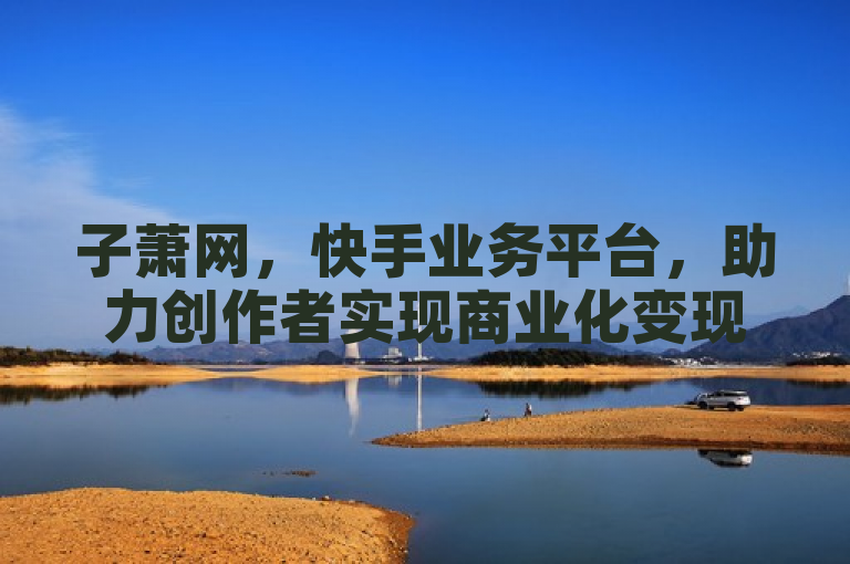 子萧网，快手业务平台，助力创作者实现商业化变现。