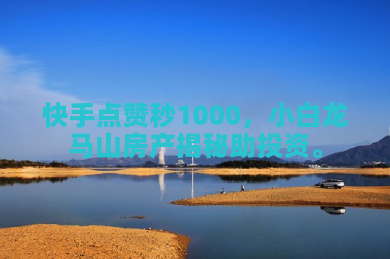 快手点赞秒1000，小白龙马山房产揭秘助投资。