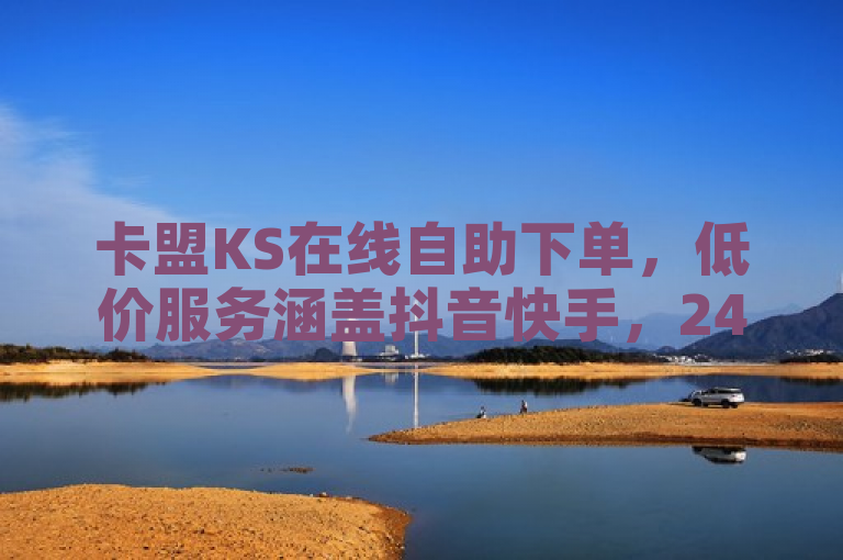 卡盟KS在线自助下单，低价服务涵盖抖音快手，24小时助力流量推广。