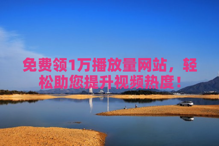 免费领1万播放量网站，轻松助您提升视频热度！