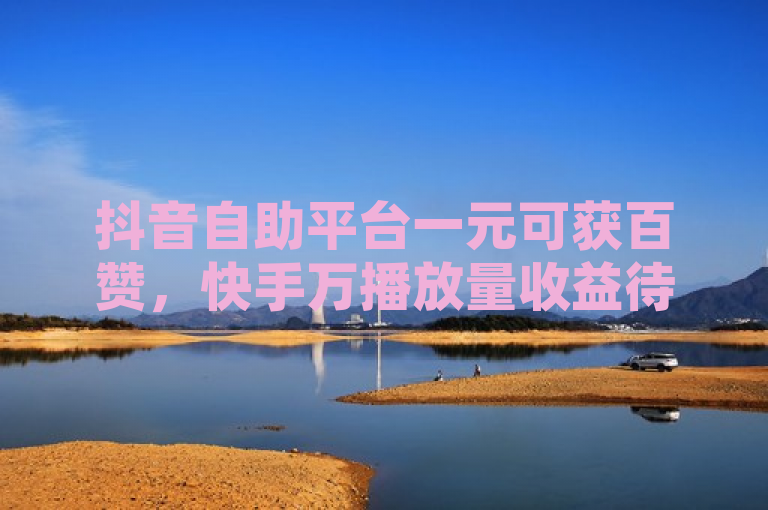 抖音自助平台一元可获百赞，快手万播放量收益待查。