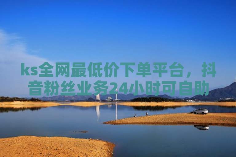 ks全网最低价下单平台，抖音粉丝业务24小时可自助下单转发。