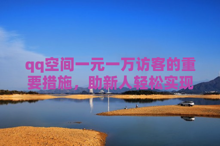 qq空间一元一万访客的重要措施，助新人轻松实现高流量。