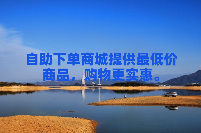 自助下单商城提供最低价商品，购物更实惠。
