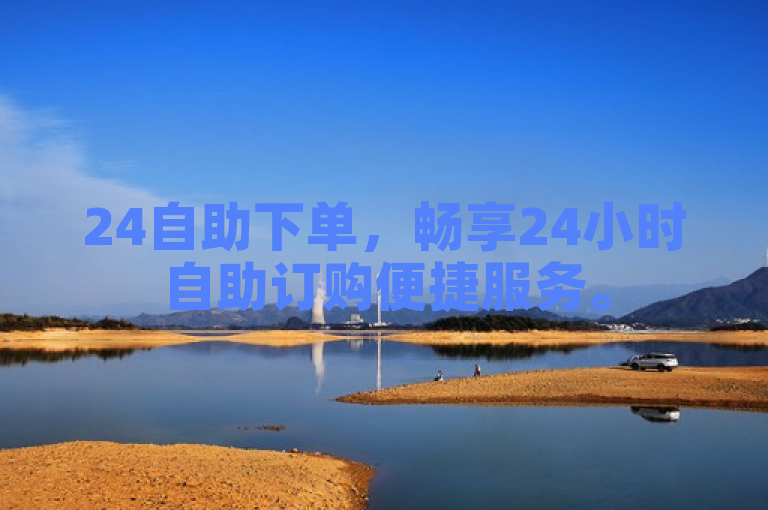 24自助下单，畅享24小时自助订购便捷服务。