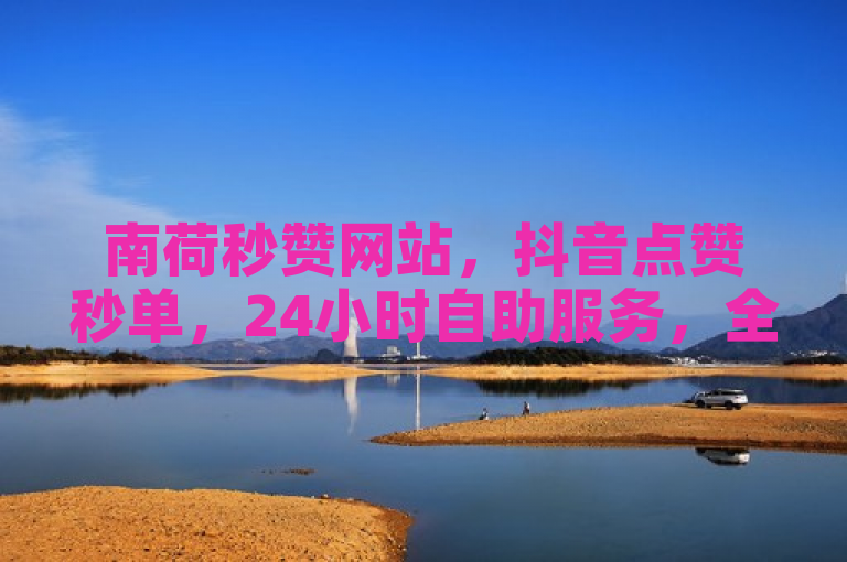 南荷秒赞网站，抖音点赞秒单，24小时自助服务，全网最低价。