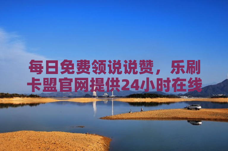 每日免费领说说赞，乐刷卡盟官网提供24小时在线自助服务。