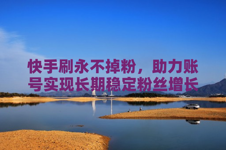 快手刷永不掉粉，助力账号实现长期稳定粉丝增长。