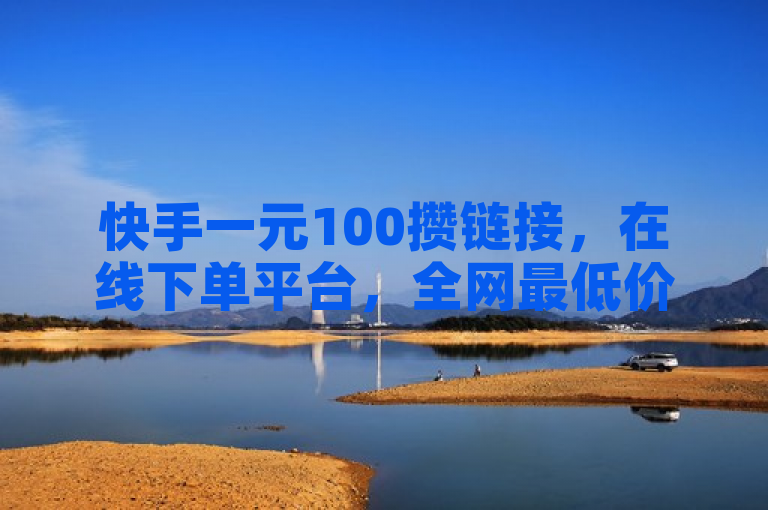 快手一元100攒链接，在线下单平台，全网最低价。