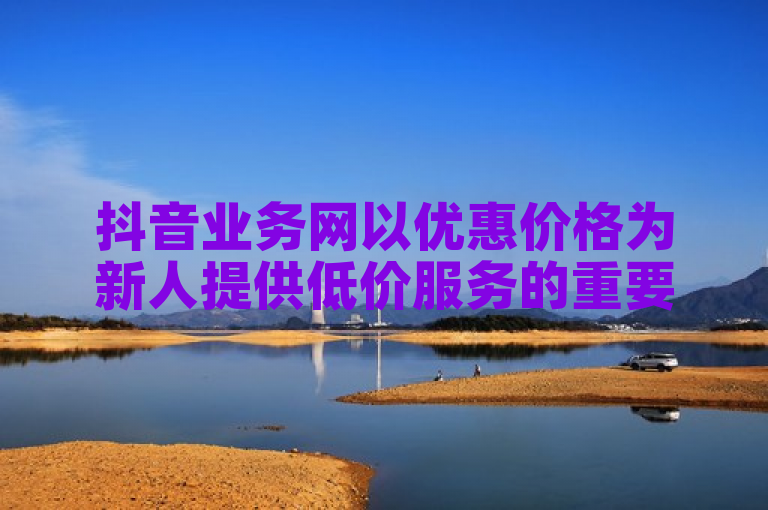 抖音业务网以优惠价格为新人提供低价服务的重要措施。