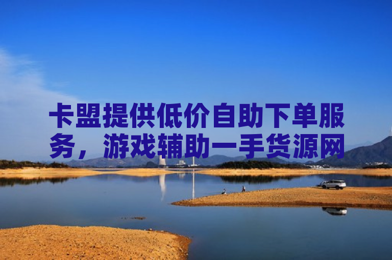 卡盟提供低价自助下单服务，游戏辅助一手货源网。