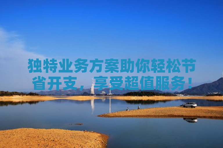 独特业务方案助你轻松节省开支，享受超值服务！