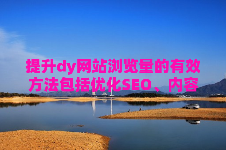 提升dy网站浏览量的有效方法包括优化SEO、内容创作与更新、社交媒体营销等。