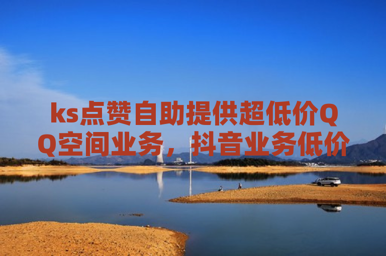 ks点赞自助提供超低价QQ空间业务，抖音业务低价一元一千赞。
