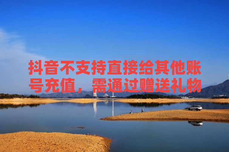 抖音不支持直接给其他账号充值，需通过赠送礼物等方式支持。