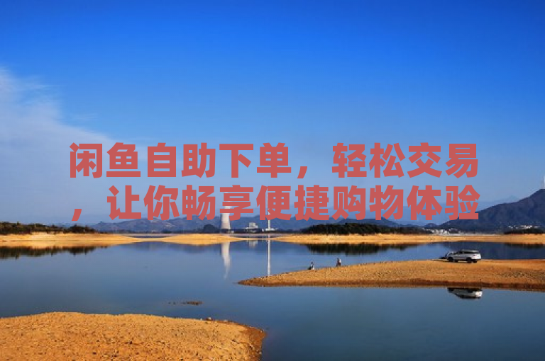 闲鱼自助下单，轻松交易，让你畅享便捷购物体验。