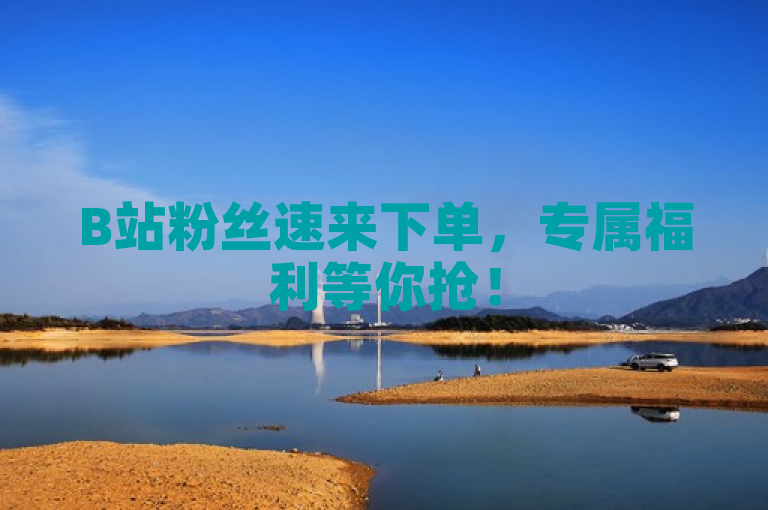 B站粉丝速来下单，专属福利等你抢！