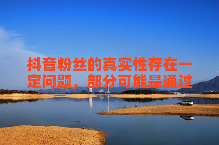 抖音粉丝的真实性存在一定问题，部分可能是通过购买、刷量等不正当手段获得的虚假关注者。