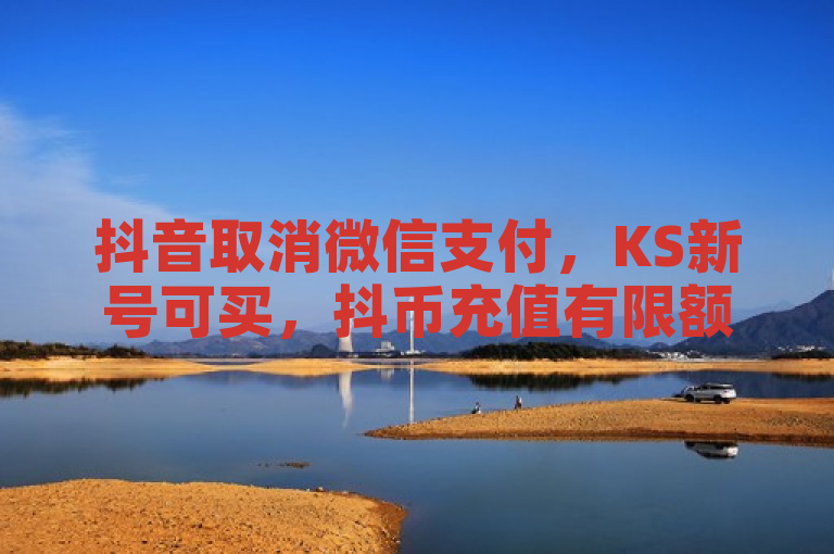 抖音取消微信支付，KS新号可买，抖币充值有限额，QQ赞能下单。