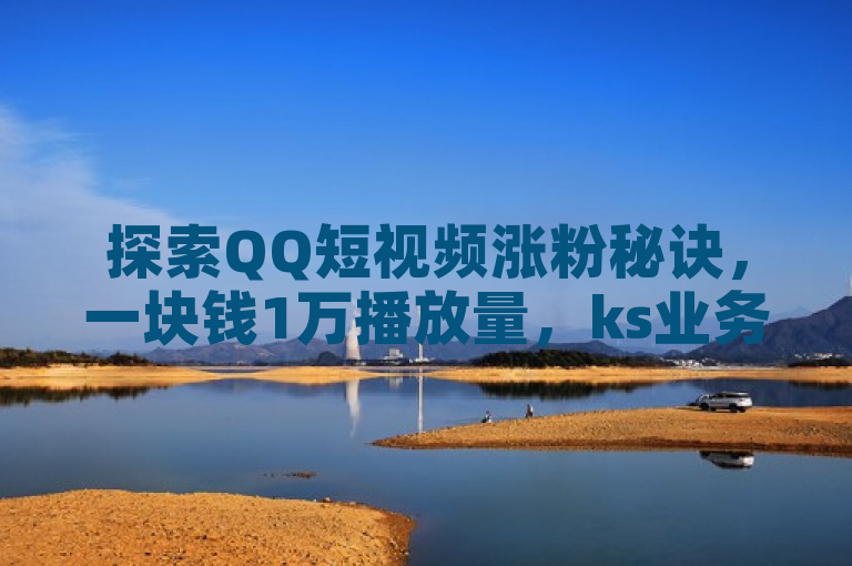 探索QQ短视频涨粉秘诀，一块钱1万播放量，ks业务免费下单平台最便宜。