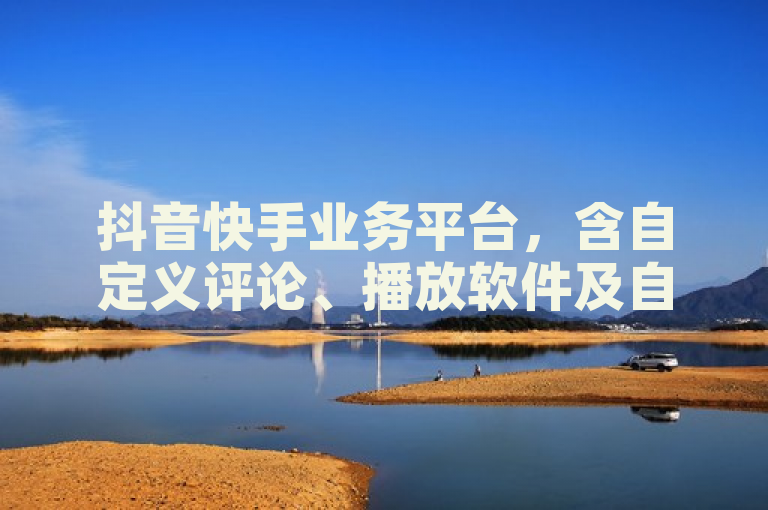 抖音快手业务平台，含自定义评论、播放软件及自助商城。