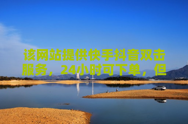 该网站提供快手抖音双击服务，24小时可下单，但需谨慎使用，避免违规风险。