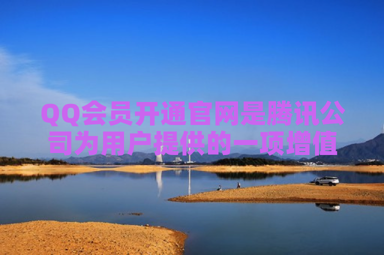QQ会员开通官网是腾讯公司为用户提供的一项增值服务平台，旨在为广大QQ用户提供专属的高阶服务。