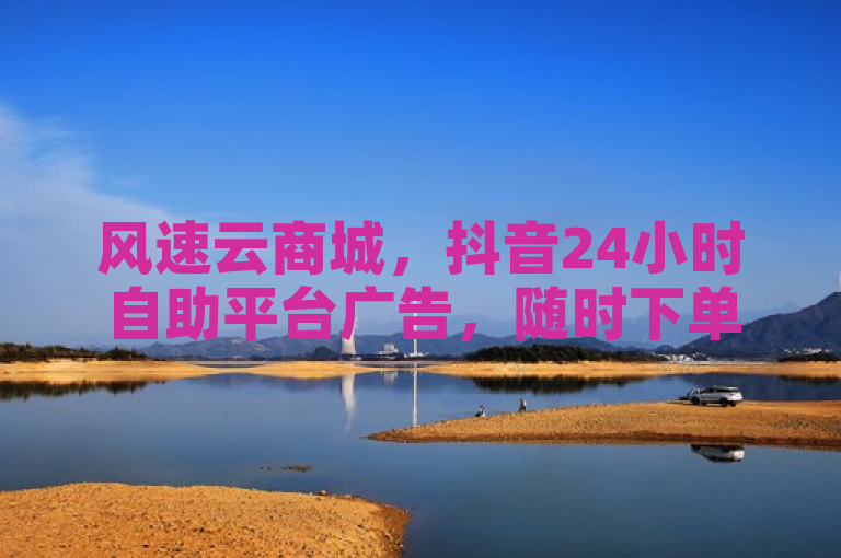 风速云商城，抖音24小时自助平台广告，随时下单。