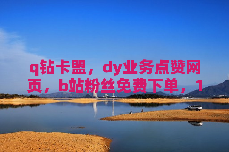 q钻卡盟，dy业务点赞网页，b站粉丝免费下单，10000赞平台。