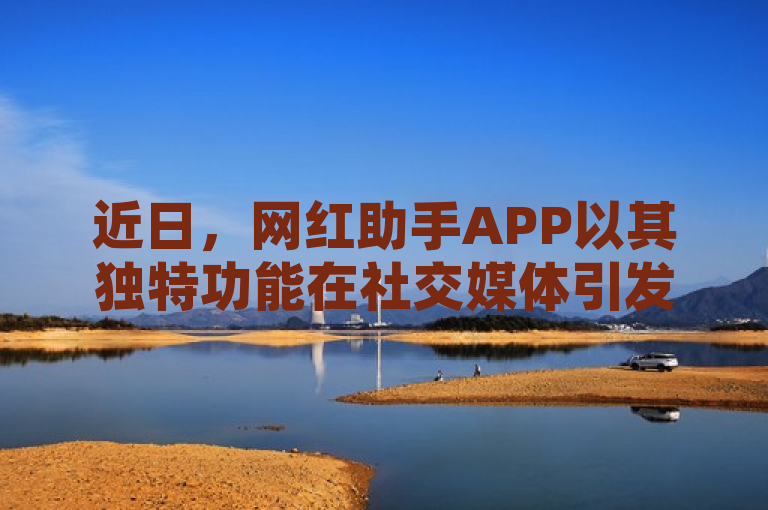 近日，网红助手APP以其独特功能在社交媒体引发热议。