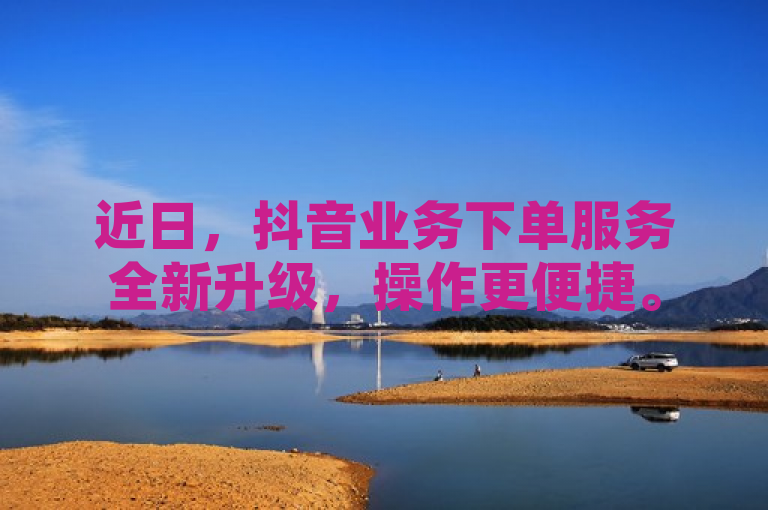 近日，抖音业务下单服务全新升级，操作更便捷。