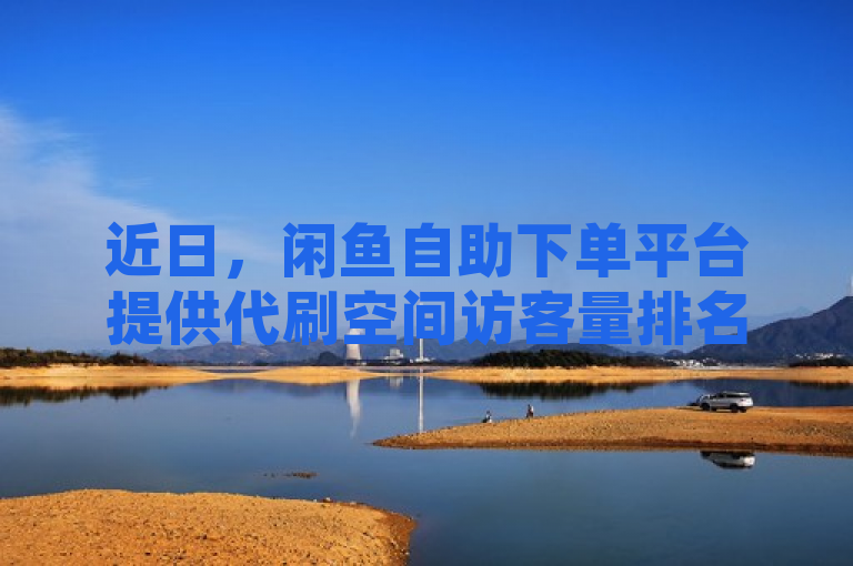 近日，闲鱼自助下单平台提供代刷空间访客量排名服务，24小时秒到账。