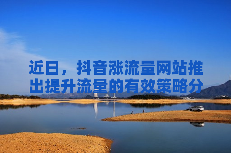 近日，抖音涨流量网站推出提升流量的有效策略分享。