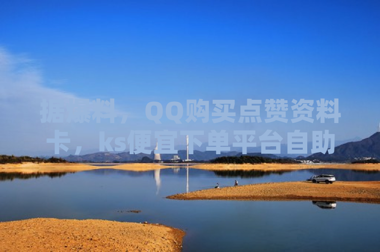 据爆料，QQ购买点赞资料卡，ks便宜下单平台自助下单商城最低价，dy播放量24小时到账。