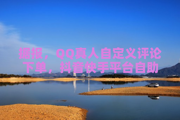 据报，QQ真人自定义评论下单，抖音快手平台自助赞24小时发货。