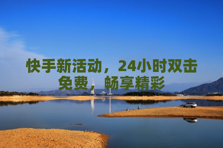 快手新活动，24小时双击免费，畅享精彩
