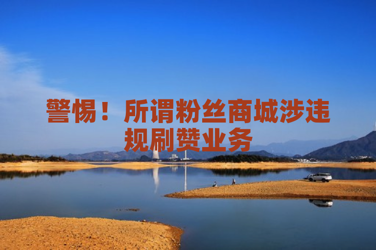 警惕！所谓粉丝商城涉违规刷赞业务