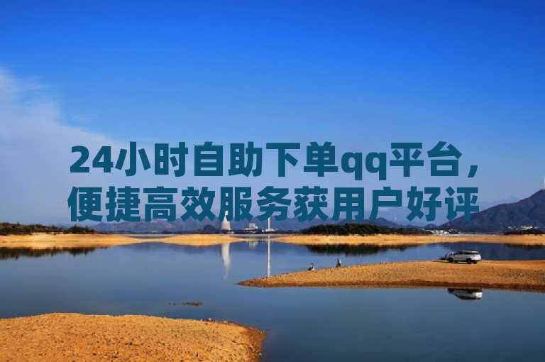 24小时自助下单qq平台，便捷高效服务获用户好评。