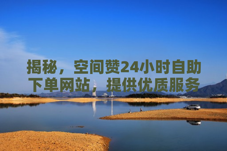 揭秘，空间赞24小时自助下单网站，提供优质服务。