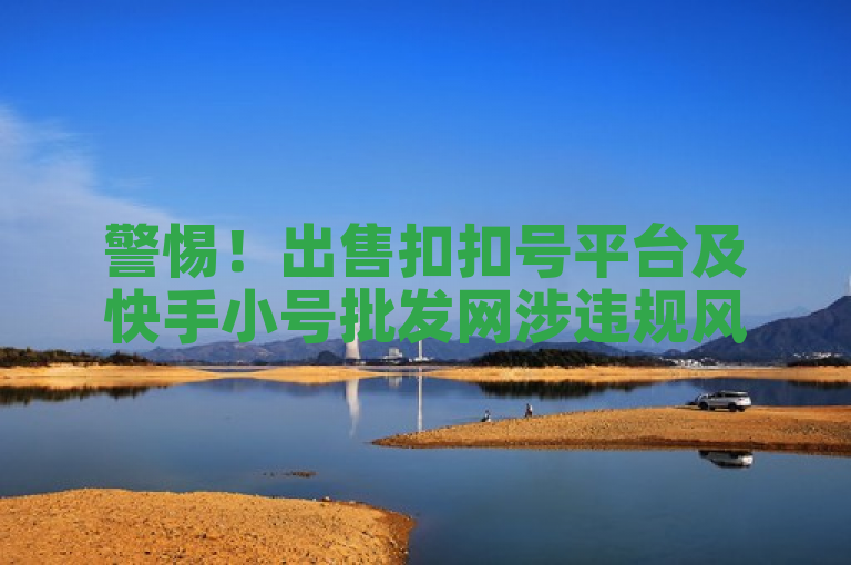 警惕！出售扣扣号平台及快手小号批发网涉违规风险