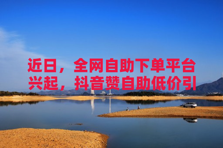 近日，全网自助下单平台兴起，抖音赞自助低价引关注。
