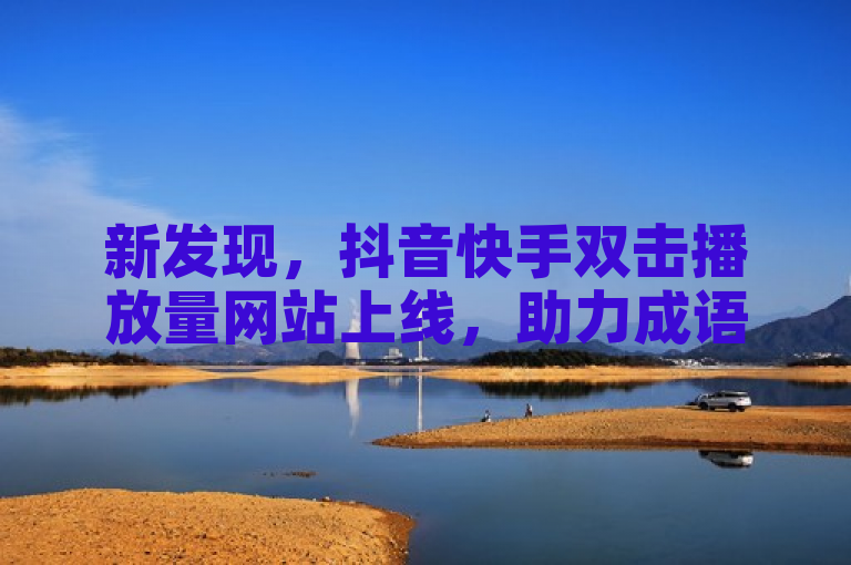 新发现，抖音快手双击播放量网站上线，助力成语词义解析！