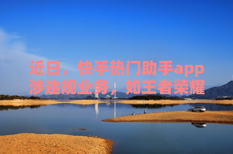 近日，快手热门助手app涉违规业务，如王者荣耀低价赞等。