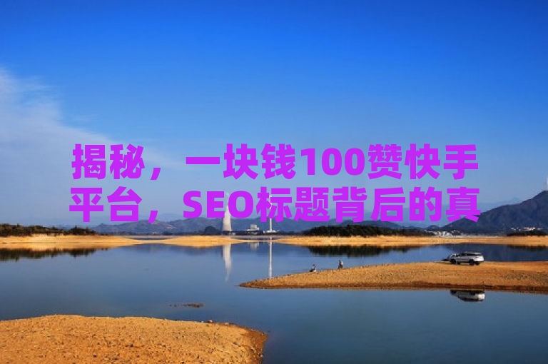 揭秘，一块钱100赞快手平台，SEO标题背后的真相！