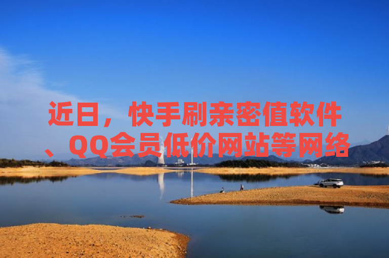 近日，快手刷亲密值软件、QQ会员低价网站等网络服务引发关注。